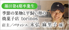 ［墨田第4期卒業生］季節の果物と平飼い卵の焼菓子店 torinos 店主／パティシエ 末弘麻里子様