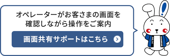 オペレーターがお客さまの画面を確認しながら操作をご案内 画面共有サポートはこちら