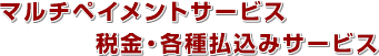 マルチペイメントサービス 税金・各種払込みサービス